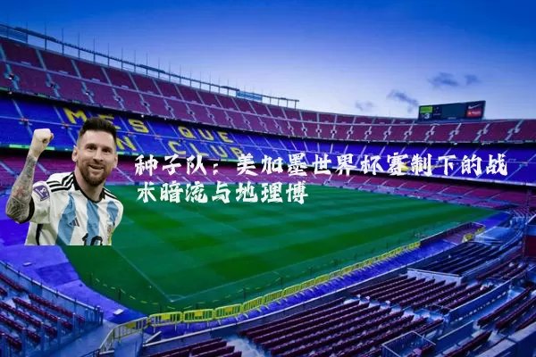种子队:美加墨世界杯赛制下的战术暗流与地理博弈