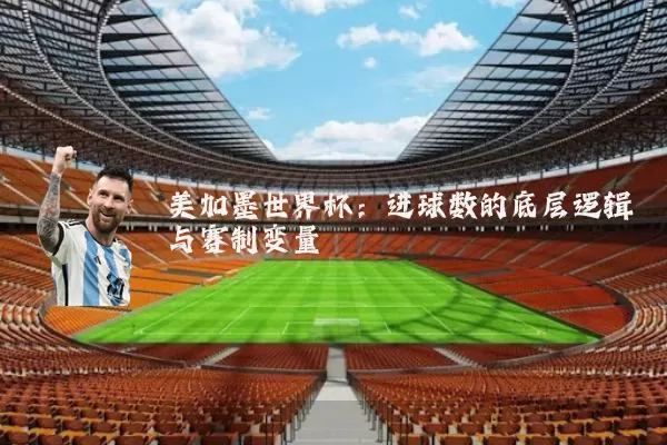 美加墨世界杯:进球数的底层逻辑与赛制变量