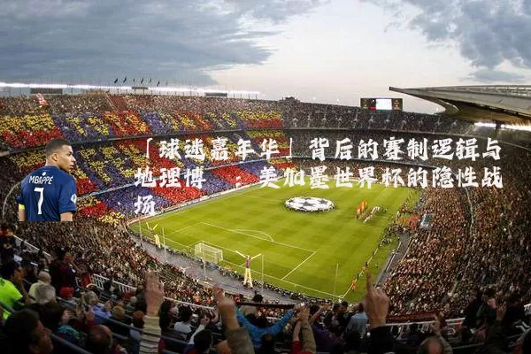 「球迷嘉年华」背后的赛制逻辑与地理博弈:美加墨世界杯的隐性战场
