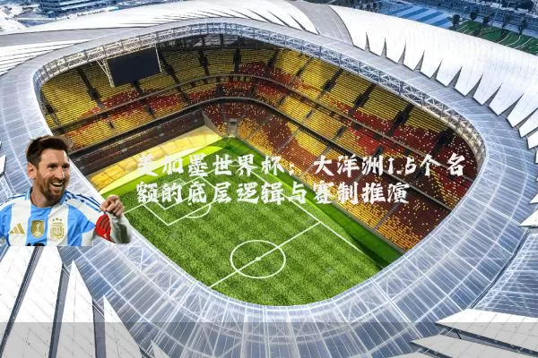 美加墨世界杯:大洋洲1.5个名额的底层逻辑与赛制推演