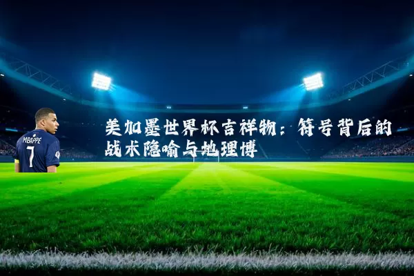 美加墨世界杯吉祥物:符号背后的战术隐喻与地理博弈