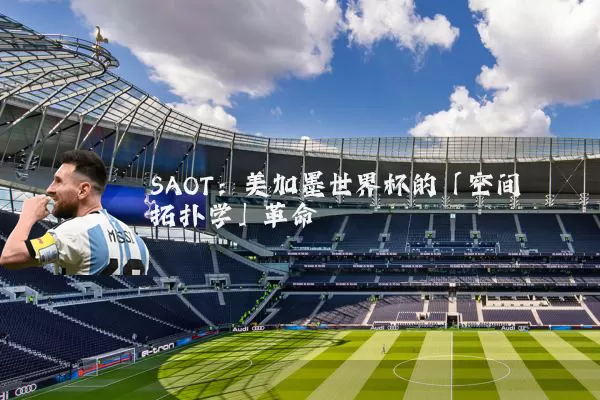 SAOT:美加墨世界杯的「空间拓扑学」革命
