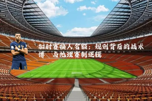 加时赛换人名额:规则背后的战术博弈与地理赛制逻辑