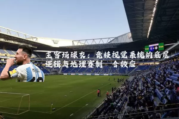 主客场球衣：竞技视觉系统的底层逻辑与地理赛制耦合效应