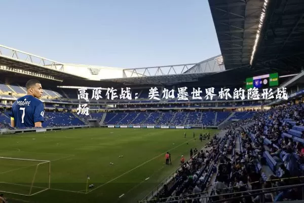 高原作战:美加墨世界杯的隐形战场