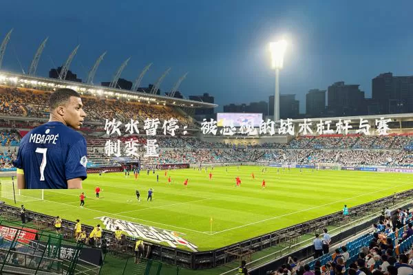 饮水暂停：被忽视的战术杠杆与赛制变量