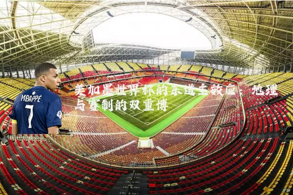 美加墨世界杯的东道主效应:地理与赛制的双重博弈