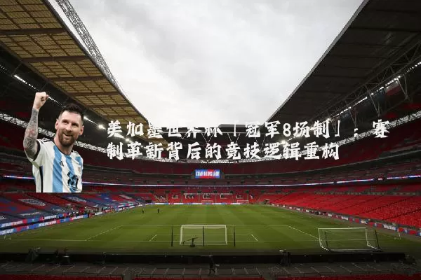 美加墨世界杯「冠军8场制」：赛制革新背后的竞技逻辑重构