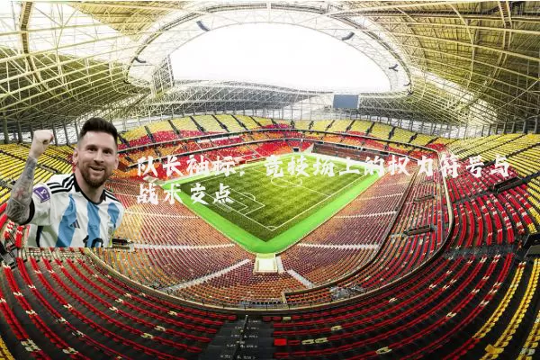 队长袖标:竞技场上的权力符号与战术支点