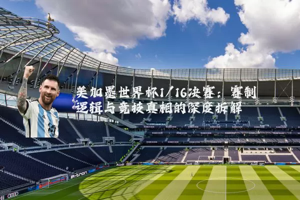 美加墨世界杯1/16决赛:赛制逻辑与竞技真相的深度拆解