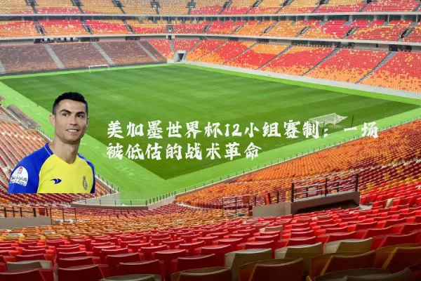 美加墨世界杯12小组赛制:一场被低估的战术革命
