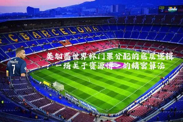 美加墨世界杯门票分配的底层逻辑:一场关于资源博弈的精密算法