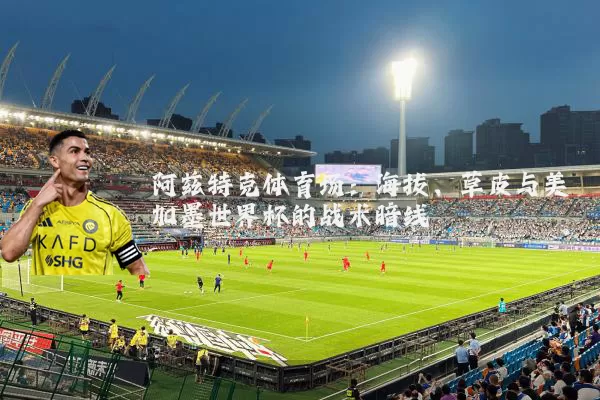 阿兹特克体育场:海拔、草皮与美加墨世界杯的战术暗线