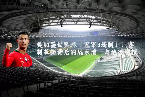 美加墨世界杯「冠军8场制」:赛制革新背后的战术博弈与地理逻辑