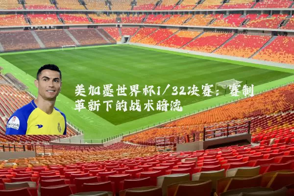 美加墨世界杯1/32决赛:赛制革新下的战术暗流