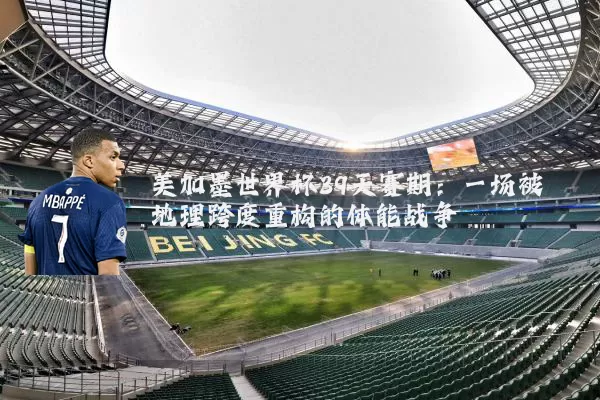美加墨世界杯39天赛期:一场被地理跨度重构的体能战争