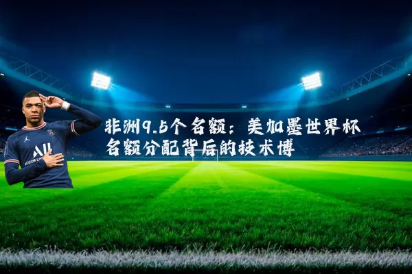 非洲9.5个名额:美加墨世界杯名额分配背后的技术博弈
