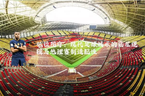 低位防守:现代足球战术的底层逻辑与地理赛制适配性