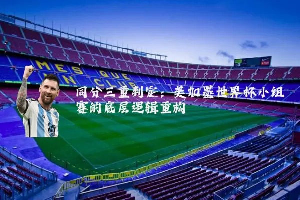 同分三重判定:美加墨世界杯小组赛的底层逻辑重构