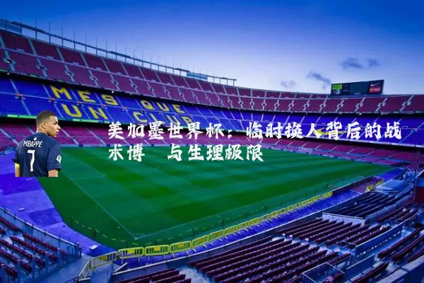 美加墨世界杯:临时换人背后的战术博弈与生理极限