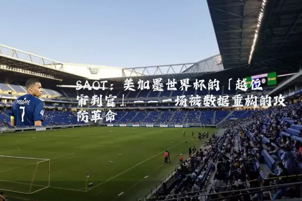 SAOT:美加墨世界杯的「越位审判官」——一场被数据重构的攻防革命
