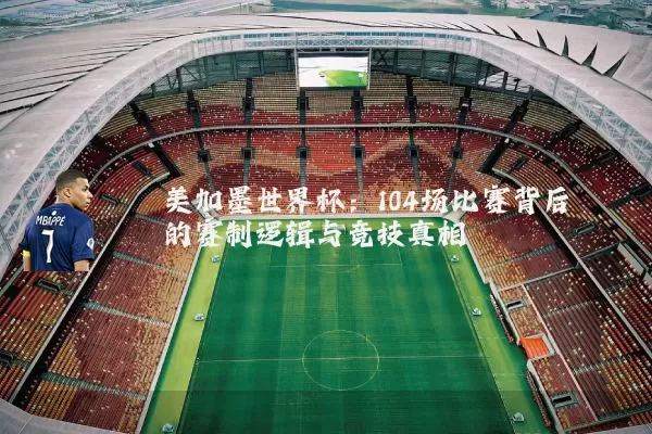 美加墨世界杯：104场比赛背后的赛制逻辑与竞技真相