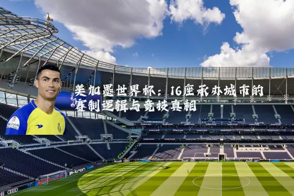 美加墨世界杯:16座承办城市的赛制逻辑与竞技真相
