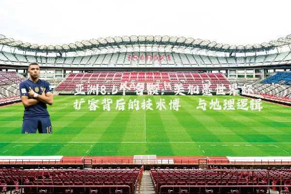 亚洲8.5个名额:美加墨世界杯扩容背后的技术博弈与地理逻辑