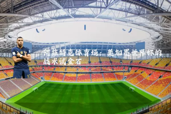 阿兹特克体育场:美加墨世界杯的战术试金石