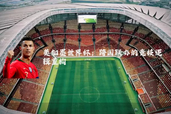 美加墨世界杯:跨国联办的竞技逻辑重构