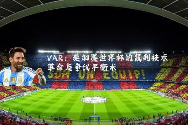 VAR:美加墨世界杯的裁判技术革命与争议平衡术