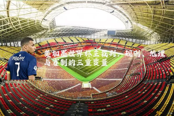 美加墨世界杯主裁判:规则、地理与赛制的三重变量