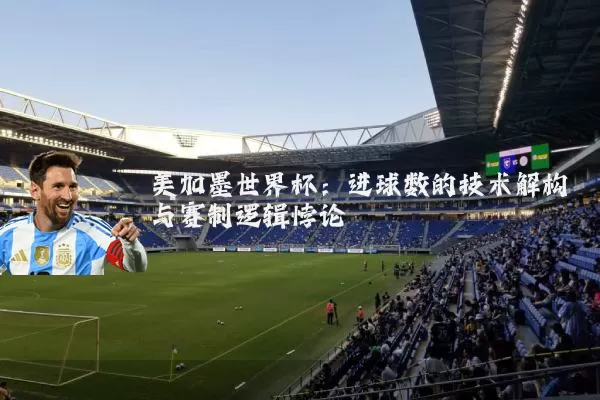 美加墨世界杯:进球数的技术解构与赛制逻辑悖论