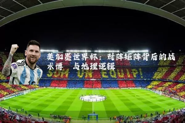 美加墨世界杯:对阵矩阵背后的战术博弈与地理逻辑