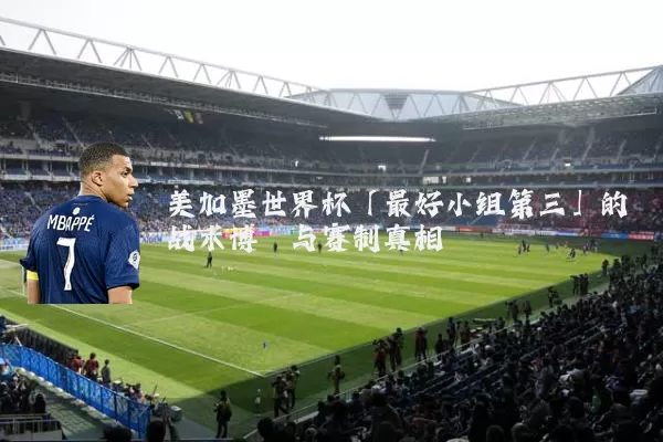 美加墨世界杯「最好小组第三」的战术博弈与赛制真相