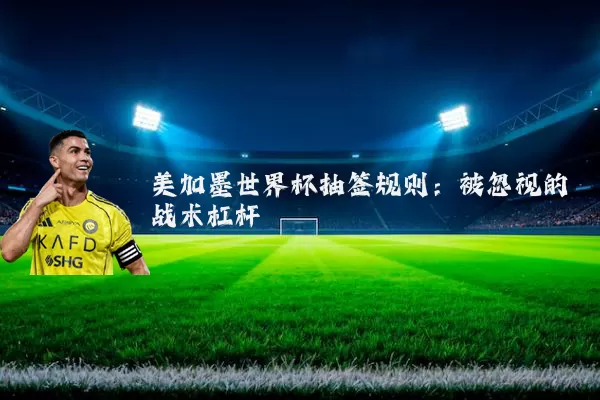 美加墨世界杯抽签规则：被忽视的战术杠杆
