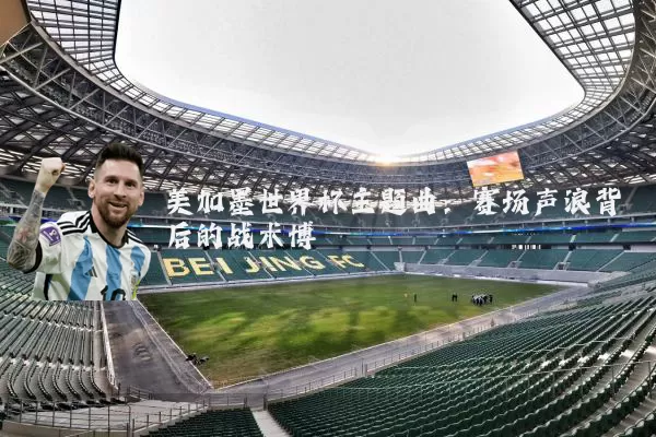 美加墨世界杯主题曲:赛场声浪背后的战术博弈
