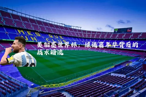 美加墨世界杯:球迷嘉年华背后的战术暗流