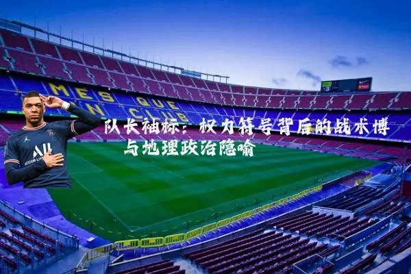 队长袖标:权力符号背后的战术博弈与地理政治隐喻