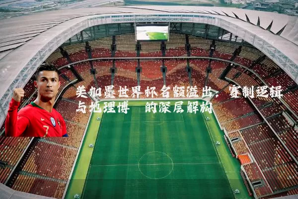 美加墨世界杯名额溢出:赛制逻辑与地理博弈的深层解构