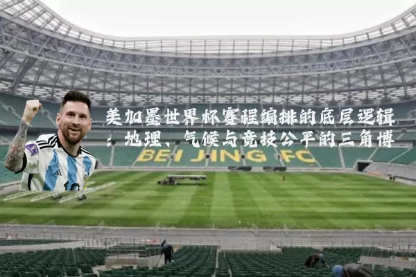美加墨世界杯赛程编排的底层逻辑:地理、气候与竞技公平的三角博弈