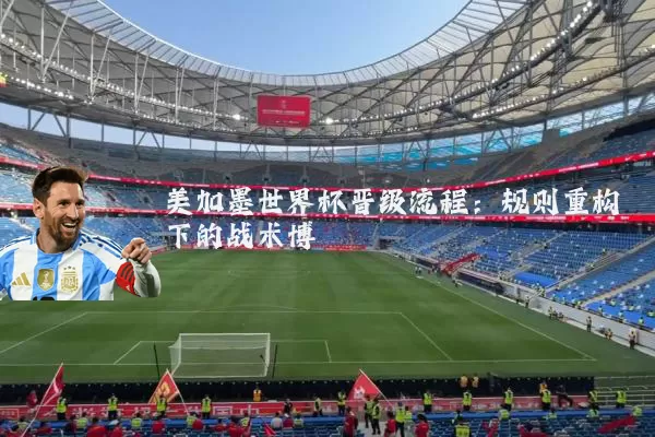 美加墨世界杯晋级流程:规则重构下的战术博弈